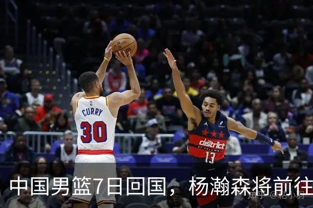 中国男篮7日回国，杨瀚森将前往美国参加夏季联赛